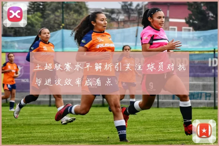 土超联赛水平解析引关注 球员对抗与进攻效率成看点