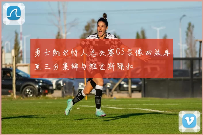 勇士凯尔特人总决赛G5录像回放库里三分集锦与维金斯隔扣