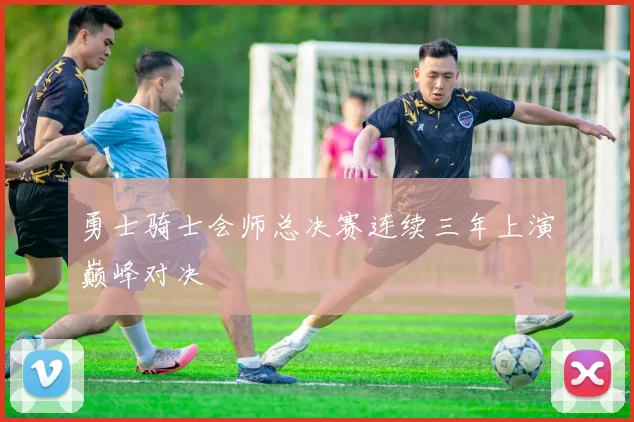 勇士骑士会师总决赛连续三年上演巅峰对决