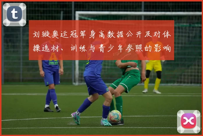 刘璇奥运冠军身高数据公开及对体操选材、训练与青少年参照的影响解读
