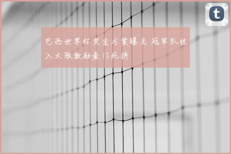 巴西世界杯奖金方案曝光 冠军队收入大涨激励豪门死拼
