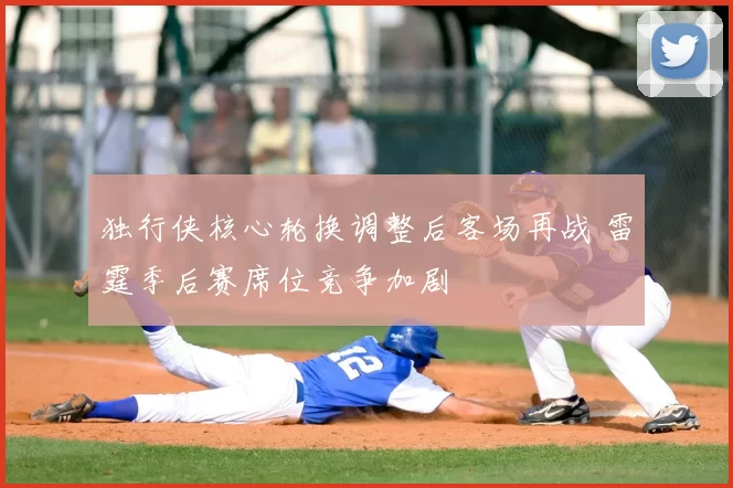 独行侠核心轮换调整后客场再战 雷霆季后赛席位竞争加剧