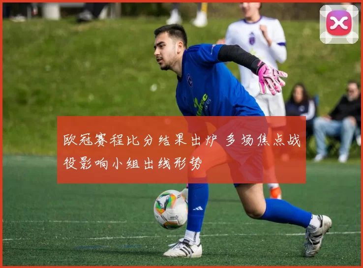 欧冠赛程比分结果出炉 多场焦点战役影响小组出线形势