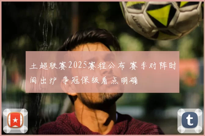 土超联赛2025赛程公布 赛季对阵时间出炉 争冠保级看点明确