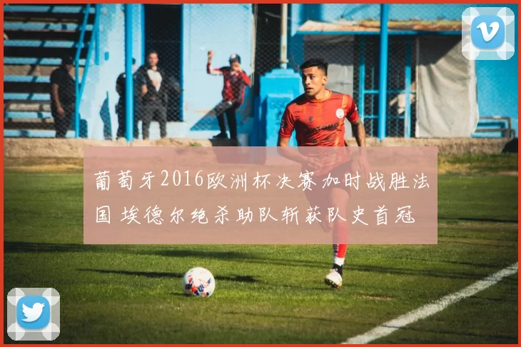 葡萄牙2016欧洲杯决赛加时战胜法国 埃德尔绝杀助队斩获队史首冠 C罗伤退