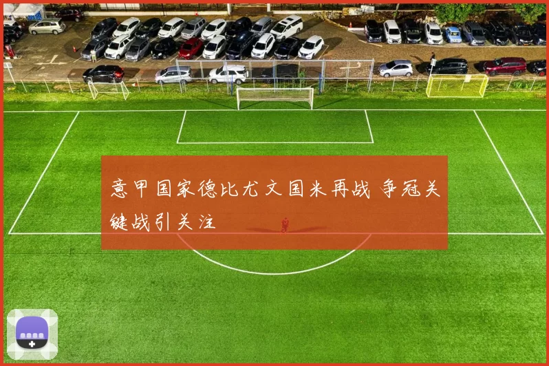 意甲国家德比尤文国米再战 争冠关键战引关注