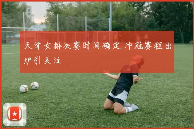 天津女排决赛时间确定 冲冠赛程出炉引关注