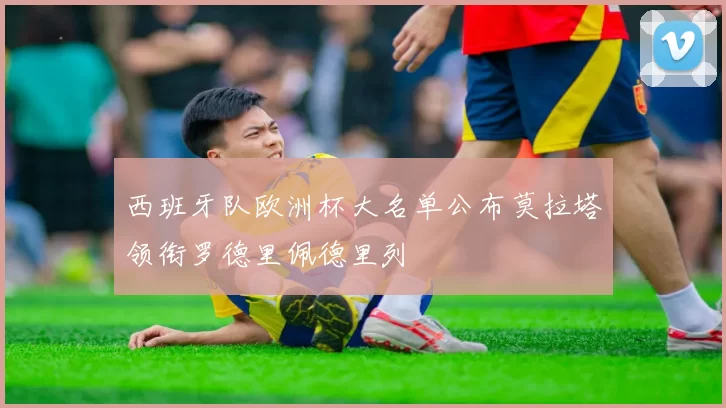 西班牙队欧洲杯大名单公布莫拉塔领衔罗德里佩德里列