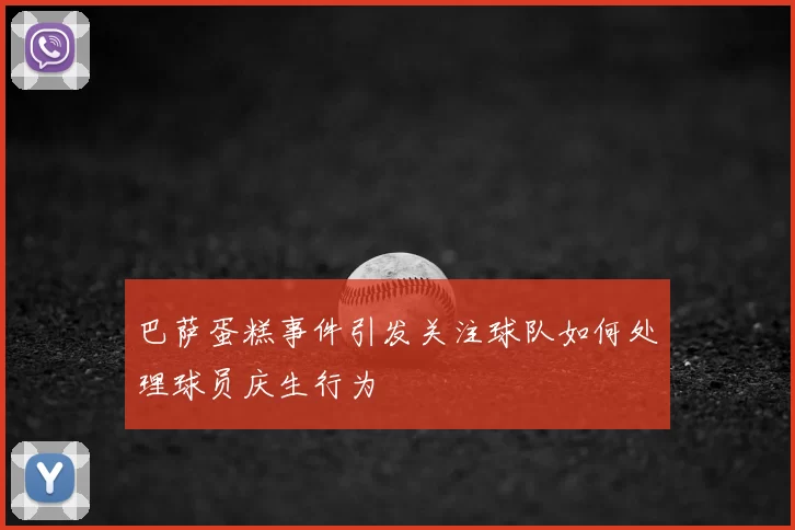 巴萨蛋糕事件引发关注球队如何处理球员庆生行为
