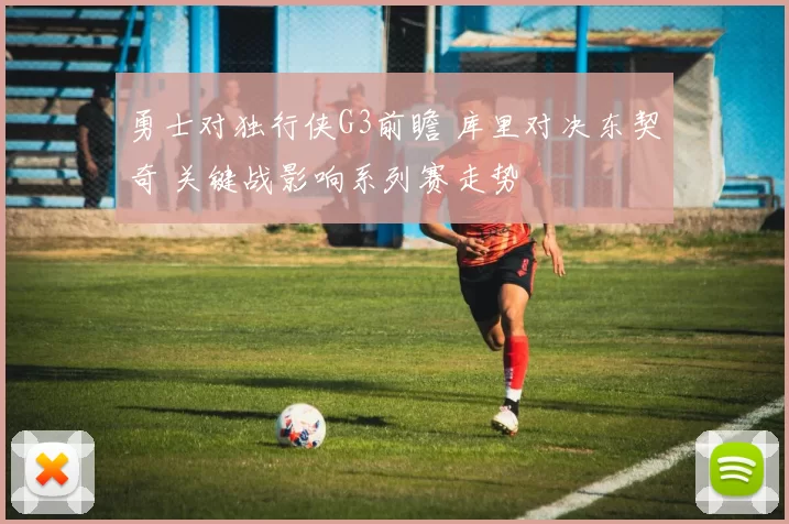 勇士对独行侠G3前瞻 库里对决东契奇 关键战影响系列赛走势