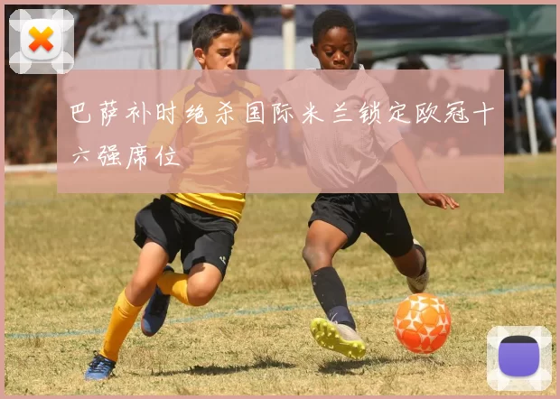 巴萨补时绝杀国际米兰锁定欧冠十六强席位