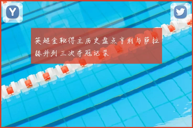 英超金靴得主历史盘点亨利与萨拉赫并列三次夺冠记录