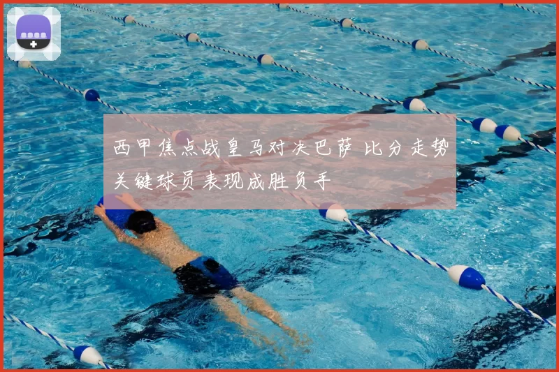 西甲焦点战皇马对决巴萨 比分走势关键球员表现成胜负手