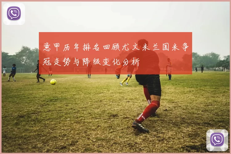 意甲历年排名回顾尤文米兰国米争冠走势与降级变化分析