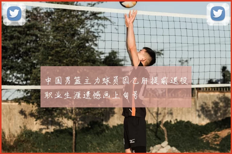 中国男篮主力球员因乙肝提前退役职业生涯遗憾画上句号