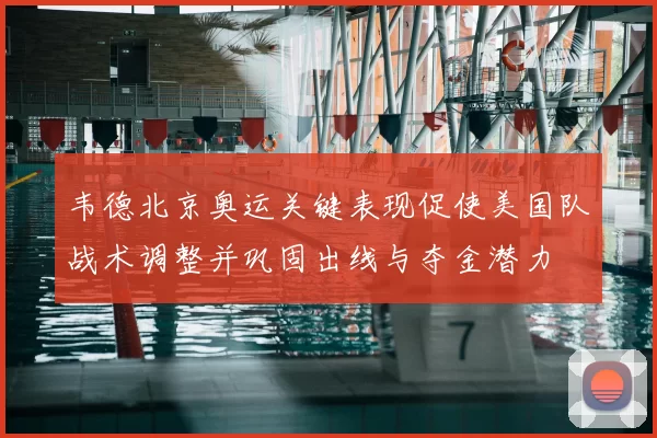 韦德北京奥运关键表现促使美国队战术调整并巩固出线与夺金潜力