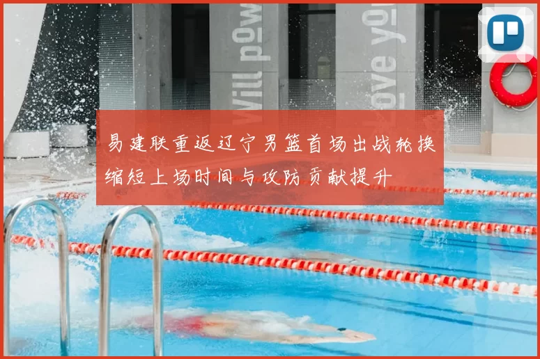 易建联重返辽宁男篮首场出战轮换缩短上场时间与攻防贡献提升