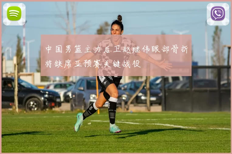 中国男篮主力后卫赵继伟眼部骨折将缺席亚预赛关键战役