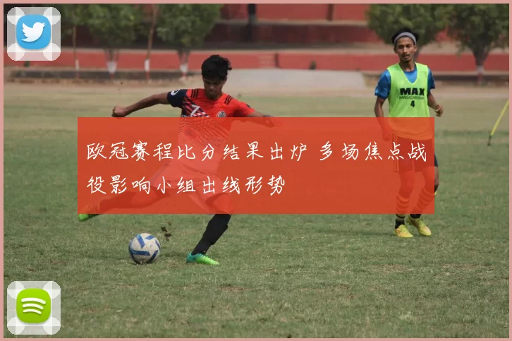 欧冠赛程比分结果出炉 多场焦点战役影响小组出线形势