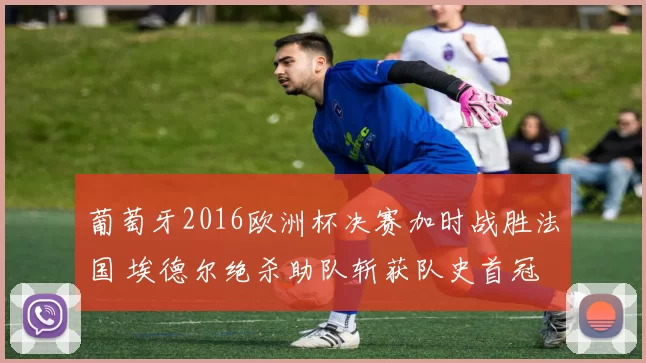 葡萄牙2016欧洲杯决赛加时战胜法国 埃德尔绝杀助队斩获队史首冠 C罗伤退