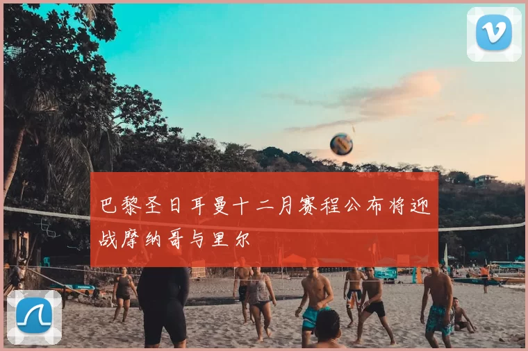 巴黎圣日耳曼十二月赛程公布将迎战摩纳哥与里尔