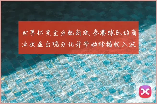 世界杯奖金分配新政 参赛球队的商业收益出现分化并带动转播收入波动
