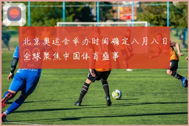 北京奥运会举办时间确定八月八日全球聚焦中国体育盛事