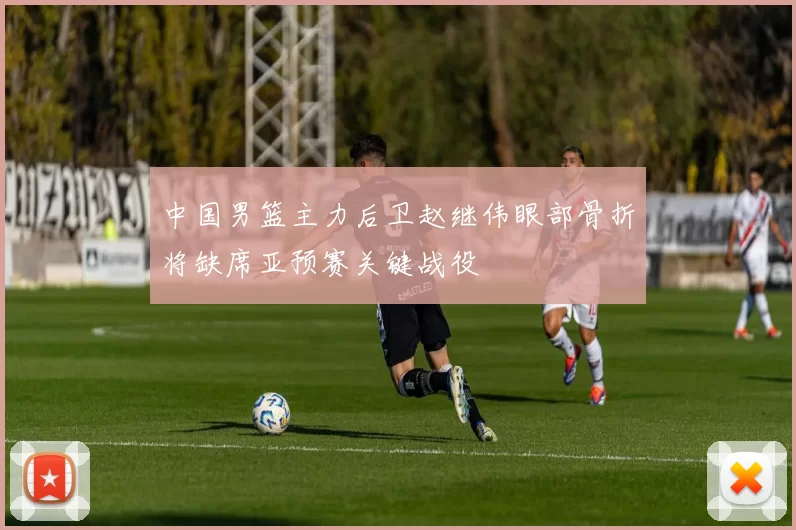 中国男篮主力后卫赵继伟眼部骨折将缺席亚预赛关键战役