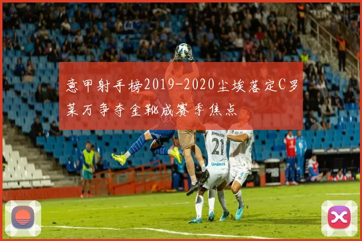 意甲射手榜2019-2020尘埃落定C罗莱万争夺金靴成赛季焦点