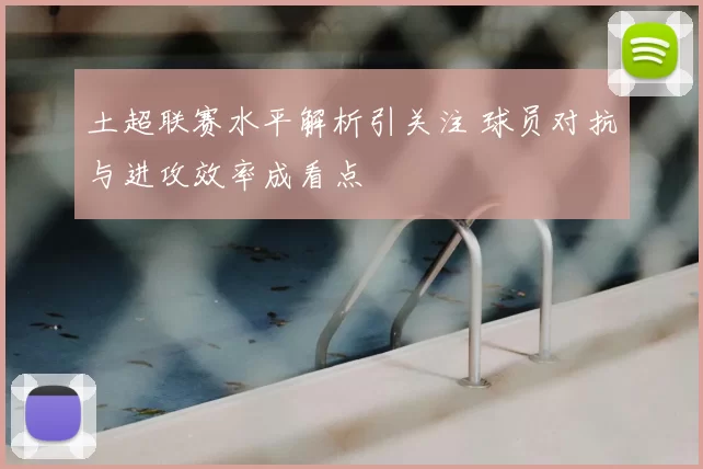 土超联赛水平解析引关注 球员对抗与进攻效率成看点