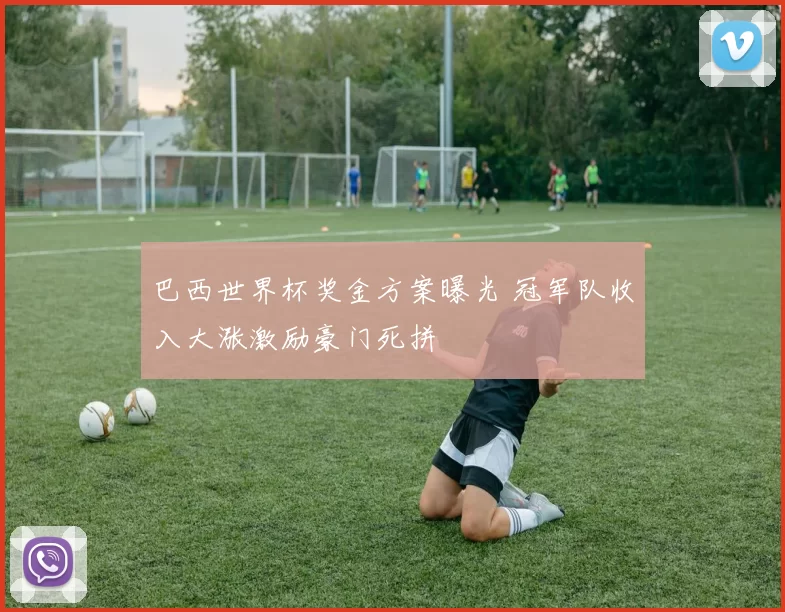 巴西世界杯奖金方案曝光 冠军队收入大涨激励豪门死拼