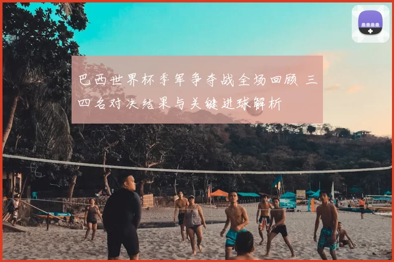 巴西世界杯季军争夺战全场回顾 三四名对决结果与关键进球解析