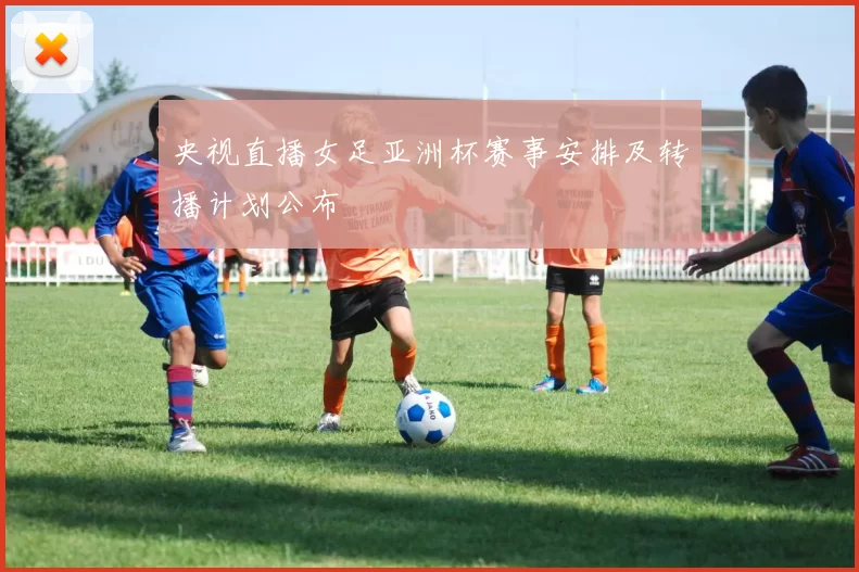 央视直播女足亚洲杯赛事安排及转播计划公布