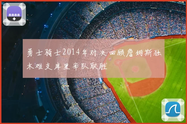 勇士骑士2014年对决回顾詹姆斯独木难支库里率队取胜