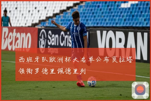 西班牙队欧洲杯大名单公布莫拉塔领衔罗德里佩德里列