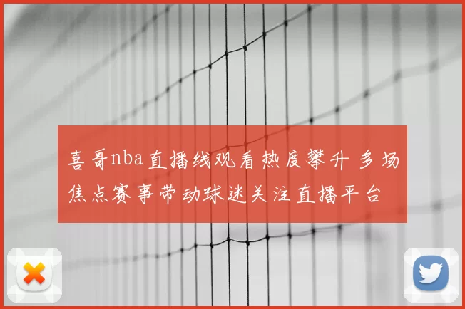 喜哥nba直播线观看热度攀升 多场焦点赛事带动球迷关注直播平台