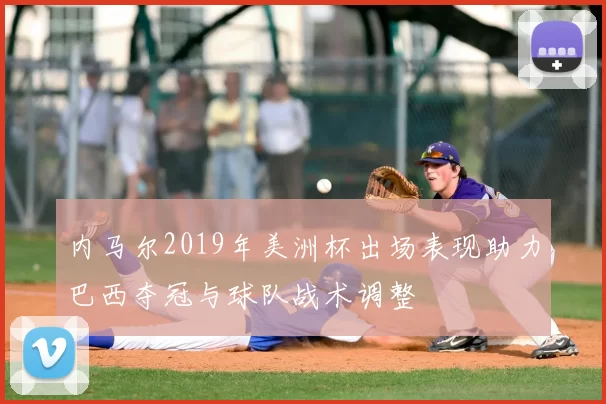 内马尔2019年美洲杯出场表现助力巴西夺冠与球队战术调整