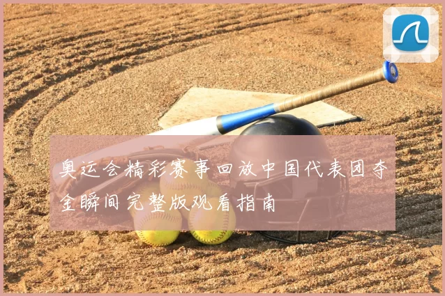 奥运会精彩赛事回放中国代表团夺金瞬间完整版观看指南