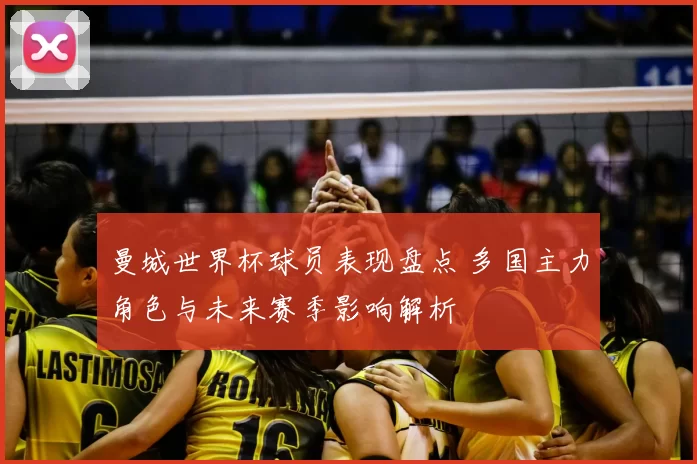 曼城世界杯球员表现盘点 多国主力角色与未来赛季影响解析