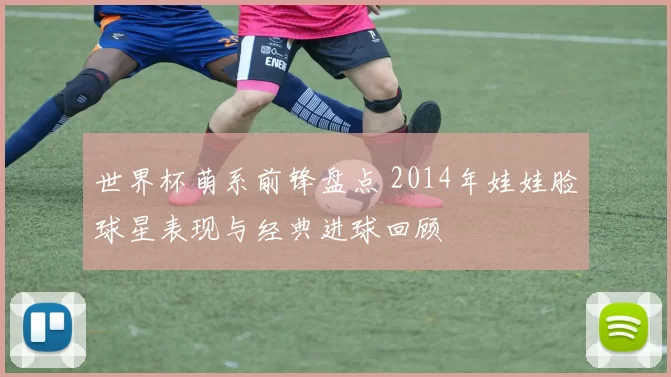 世界杯萌系前锋盘点 2014年娃娃脸球星表现与经典进球回顾