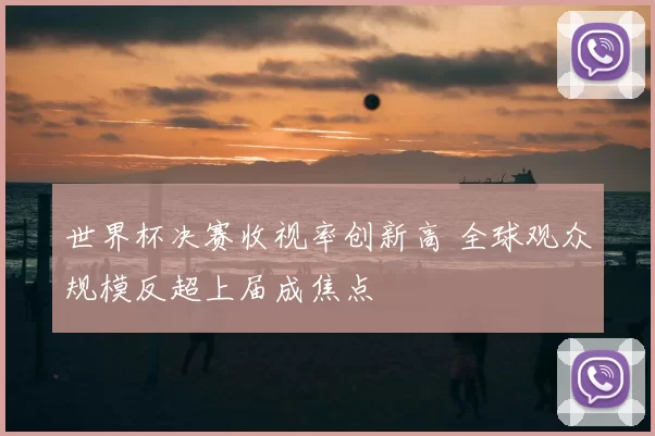 世界杯决赛收视率创新高 全球观众规模反超上届成焦点