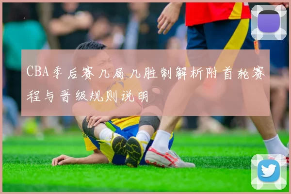 CBA季后赛几局几胜制解析附首轮赛程与晋级规则说明