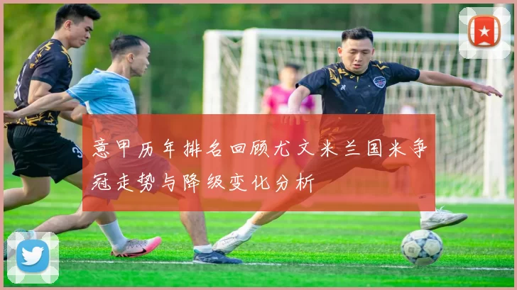 意甲历年排名回顾尤文米兰国米争冠走势与降级变化分析