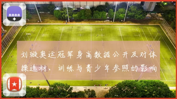 刘璇奥运冠军身高数据公开及对体操选材、训练与青少年参照的影响解读