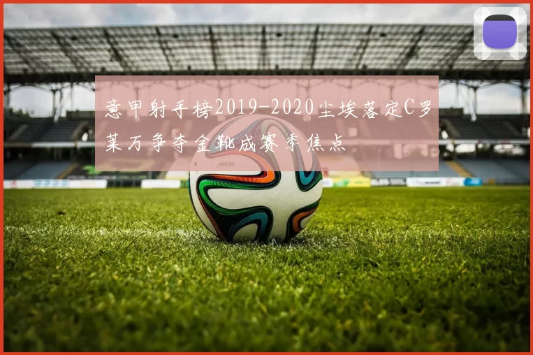 意甲射手榜2019-2020尘埃落定C罗莱万争夺金靴成赛季焦点