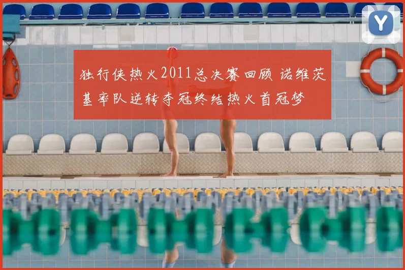 独行侠热火2011总决赛回顾 诺维茨基率队逆转夺冠终结热火首冠梦