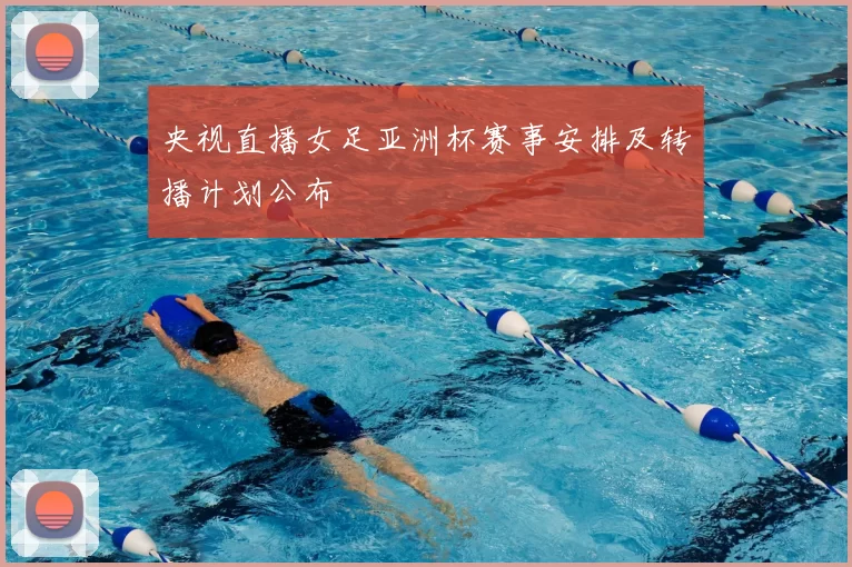 央视直播女足亚洲杯赛事安排及转播计划公布