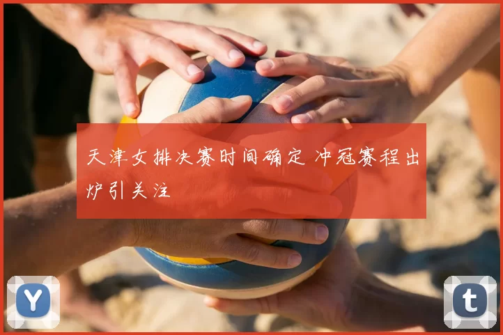 天津女排决赛时间确定 冲冠赛程出炉引关注