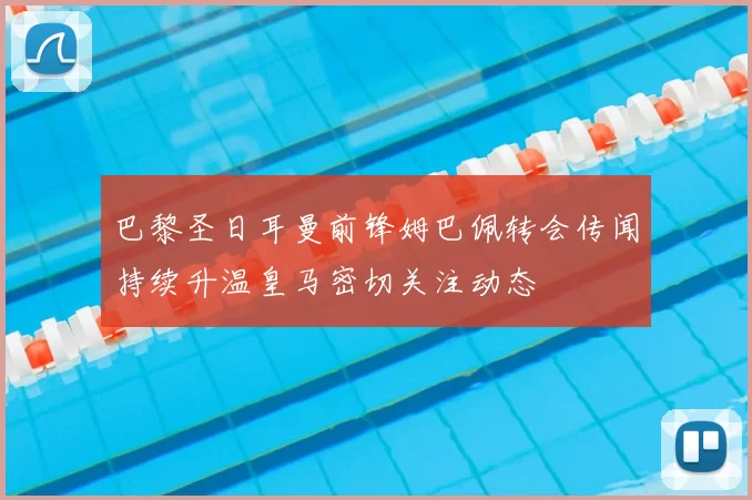巴黎圣日耳曼前锋姆巴佩转会传闻持续升温皇马密切关注动态